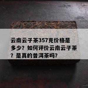 云南云子茶357克价格是多少？如何评价云南云子茶？是真的普洱茶吗？