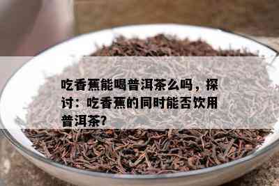 吃香蕉能喝普洱茶么吗，探讨：吃香蕉的同时能否饮用普洱茶？