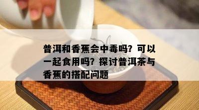 普洱和香蕉会中吗？可以一起食用吗？探讨普洱茶与香蕉的搭配疑问