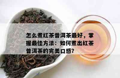 怎么煮红茶普洱茶更好，掌握更佳方法：如何煮出红茶普洱茶的完美口感？