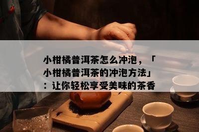 小柑橘普洱茶怎么冲泡，「小柑橘普洱茶的冲泡方法」：让你轻松享受美味的茶香