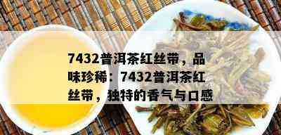 7432普洱茶红丝带，品味珍稀：7432普洱茶红丝带，独特的香气与口感