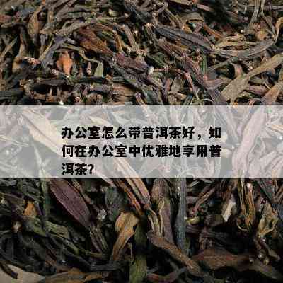 办公室怎么带普洱茶好，如何在办公室中优雅地享用普洱茶？