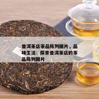 普洱茶店茶品陈列图片，品味生活：探索普洱茶店的茶品陈列图片