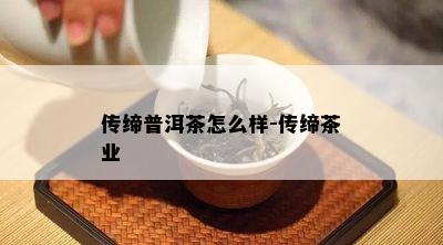 传缔普洱茶怎么样-传缔茶业