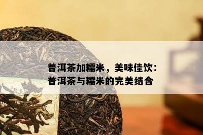 普洱茶加糯米，美味佳饮：普洱茶与糯米的完美结合