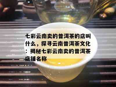 七彩云南卖的普洱茶的店叫什么，探寻云南普洱茶文化：揭秘七彩云南卖的普洱茶店铺名称