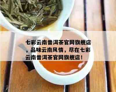 七彩云南普洱茶官网旗舰店，品味云南风情，尽在七彩云南普洱茶官网旗舰店！