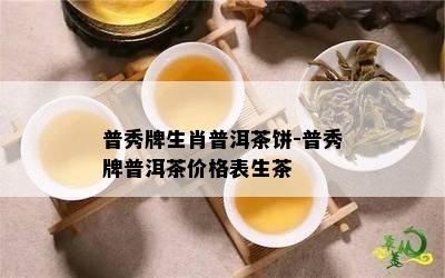 普秀牌生肖普洱茶饼-普秀牌普洱茶价格表生茶