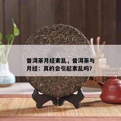 普洱茶月经紊乱，普洱茶与月经：真的会引起紊乱吗？