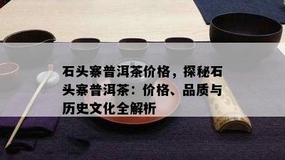 石头寨普洱茶价格，探秘石头寨普洱茶：价格、品质与历史文化全解析