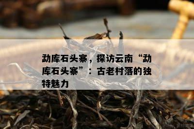 勐库石头寨，探访云南“勐库石头寨”：古老村落的特别魅力