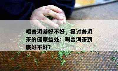 喝普洱茶好不好，探讨普洱茶的健康益处：喝普洱茶到底好不好？