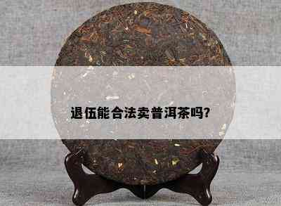 退伍能合法卖普洱茶吗？