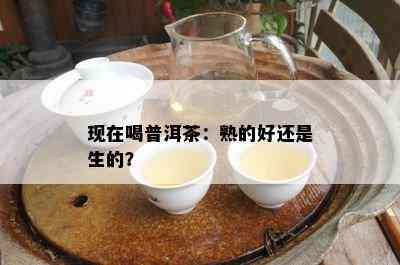 现在喝普洱茶：熟的好还是生的？