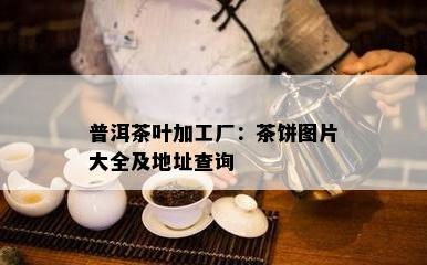 普洱茶叶加工厂：茶饼图片大全及地址查询