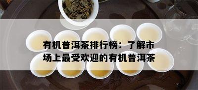 有机普洱茶排行榜：熟悉市场上更受欢迎的有机普洱茶