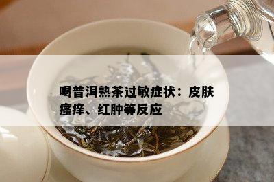 喝普洱熟茶过敏症状：皮肤瘙痒、红肿等反应