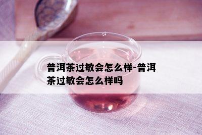 普洱茶过敏会怎么样-普洱茶过敏会怎么样吗