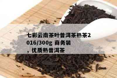 七彩云南茶叶普洱茶熟茶2016/300g 商务装，优质熟普洱茶