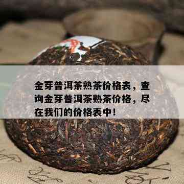 金芽普洱茶熟茶价格表，查询金芽普洱茶熟茶价格，尽在咱们的价格表中！