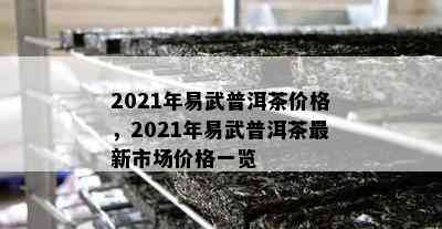 2021年易武普洱茶价格，2021年易武普洱茶最新市场价格一览