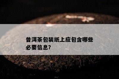 普洱茶包装纸上应包含哪些必要信息？