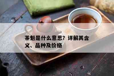 茶魁是什么意思？详解其含义、品种及价格