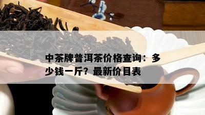 中茶牌普洱茶价格查询：多少钱一斤？最新价目表