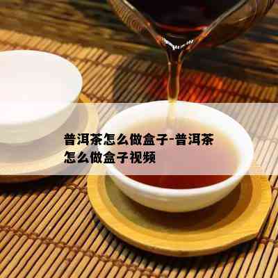 普洱茶怎么做盒子-普洱茶怎么做盒子视频