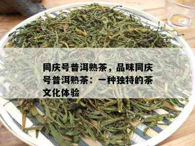 同庆号普洱熟茶，品味同庆号普洱熟茶：一种特别的茶文化体验