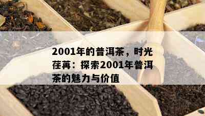 2001年的普洱茶，时光荏苒：探索2001年普洱茶的魅力与价值