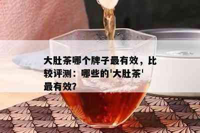 大肚茶哪个牌子最有效，比较评测：哪些的'大肚茶'最有效？