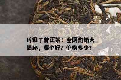 碎银子普洱茶：全网热销大揭秘，哪个好？价格多少？