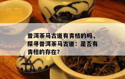 普洱茶马古道有青桔的吗，探寻普洱茶马古道：是不是有青桔的存在？