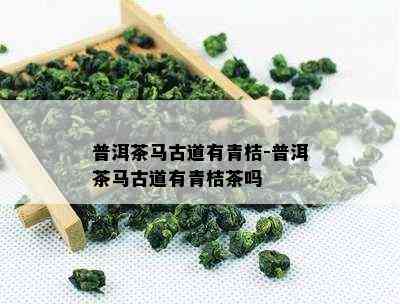 普洱茶马古道有青桔-普洱茶马古道有青桔茶吗