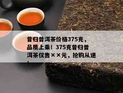 昔归普洱茶价格375克，品质上乘！375克昔归普洱茶仅售××元，抢购从速！