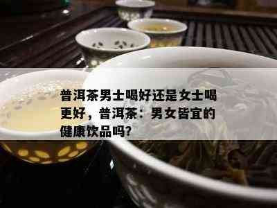 普洱茶男士喝好还是女士喝更好，普洱茶：男女皆宜的健康饮品吗？