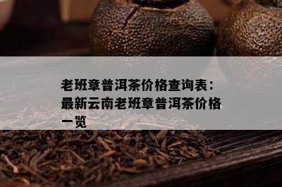 老班章普洱茶价格查询表：最新云南老班章普洱茶价格一览