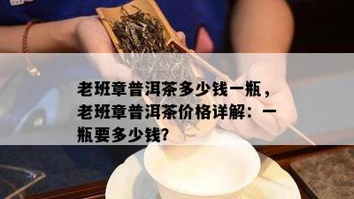 老班章普洱茶多少钱一瓶，老班章普洱茶价格详解：一瓶要多少钱？