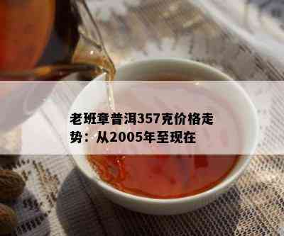 老班章普洱357克价格走势：从2005年至现在