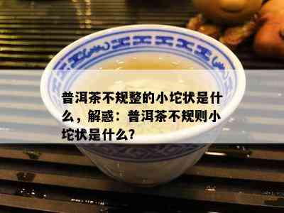 普洱茶不规整的小坨状是什么，解惑：普洱茶不规则小坨状是什么？