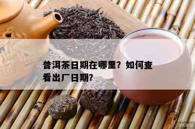 普洱茶日期在哪里？怎样查看出厂日期？