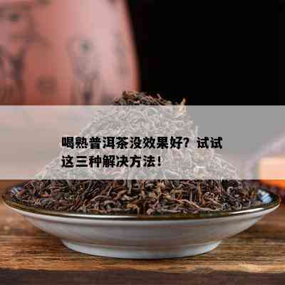 喝熟普洱茶没效果好？试试这三种解决方法！