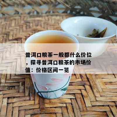 普洱口粮茶一般都什么价位，探寻普洱口粮茶的市场价值：价格区间一览