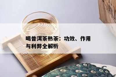 喝普洱茶熟茶：功效、作用与利弊全解析