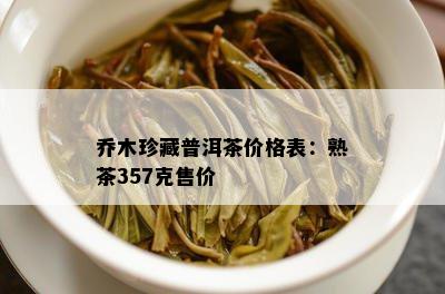 乔木珍藏普洱茶价格表：熟茶357克售价