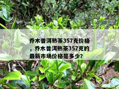 乔木普洱熟茶357克价格，乔木普洱熟茶357克的最新市场价格是多少？