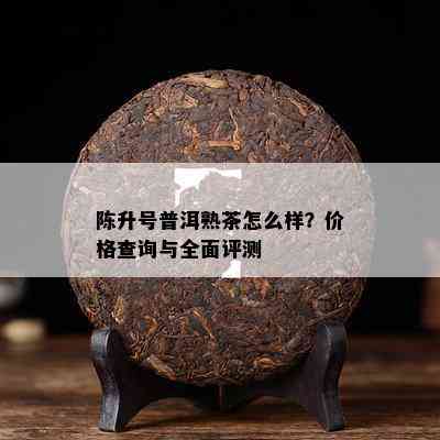 陈升号普洱熟茶怎么样？价格查询与全面评测