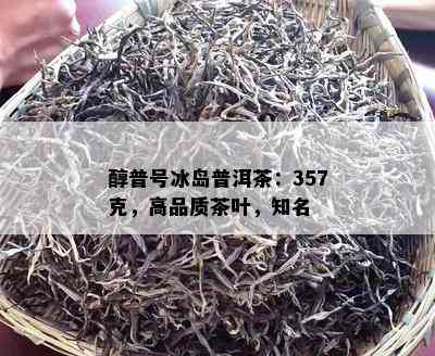 醇普号冰岛普洱茶：357克，高品质茶叶，知名